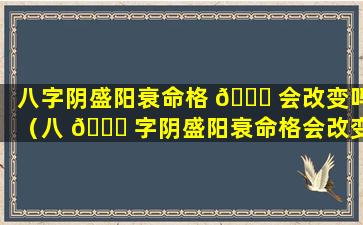 八字阴盛阳衰命格 🍁 会改变吗（八 🐝 字阴盛阳衰命格会改变吗女性）